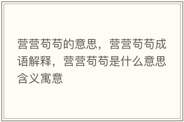 營(yíng)營(yíng)茍茍的意思，營(yíng)營(yíng)茍茍成語(yǔ)解釋?zhuān)瑺I(yíng)營(yíng)茍茍是什么意思含義寓意