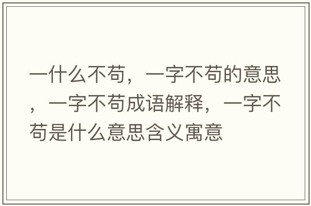 一什么不茍，一字不茍的意思，一字不茍成語(yǔ)解釋?zhuān)蛔植黄埵鞘裁匆馑己x寓意