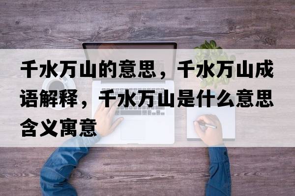 千水萬(wàn)山的意思，千水萬(wàn)山成語(yǔ)解釋?zhuān)f(wàn)山是什么意思含義寓意