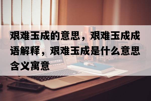 艱難玉成的意思，艱難玉成成語(yǔ)解釋?zhuān)D難玉成是什么意思含義寓意