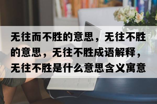 無(wú)往而不勝的意思，無(wú)往不勝的意思，無(wú)往不勝成語(yǔ)解釋?zhuān)瑹o(wú)往不勝是什么意思含義寓意