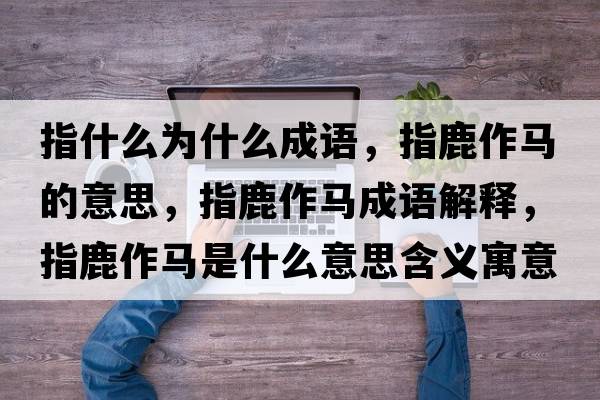 指什么為什么成語(yǔ)，指鹿作馬的意思，指鹿作馬成語(yǔ)解釋?zhuān)嘎棺黢R是什么意思含義寓意