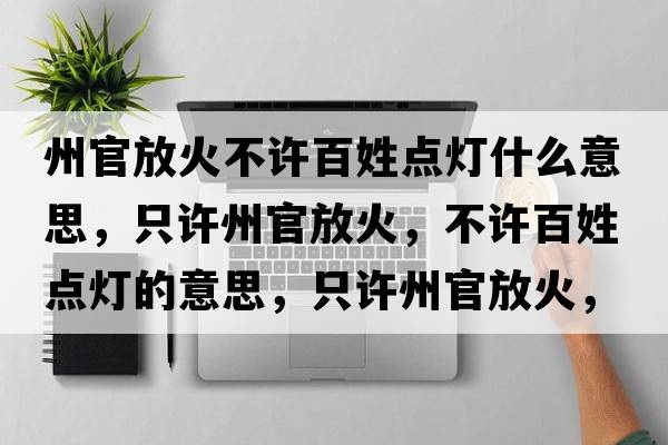 州官放火不許百姓點(diǎn)燈什么意思，只許州官放火，不許百姓點(diǎn)燈的意思，只許州官放火，不許百姓點(diǎn)燈成語(yǔ)解釋?zhuān)辉S州官放火，不許百姓點(diǎn)燈是什么意思含義寓意