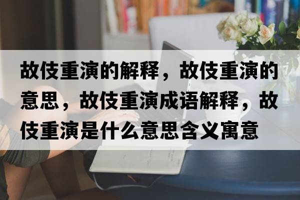 故伎重演的解釋?zhuān)始恐匮莸囊馑?，故伎重演成語(yǔ)解釋?zhuān)始恐匮菔鞘裁匆馑己x寓意