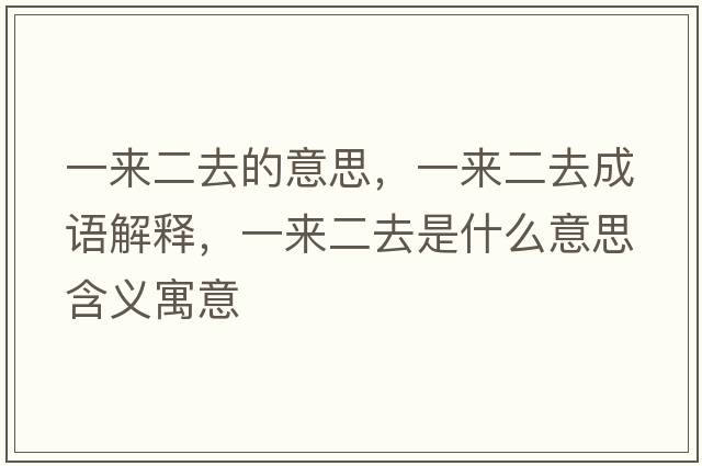一來(lái)二去的意思，一來(lái)二去成語(yǔ)解釋?zhuān)粊?lái)二去是什么意思含義寓意