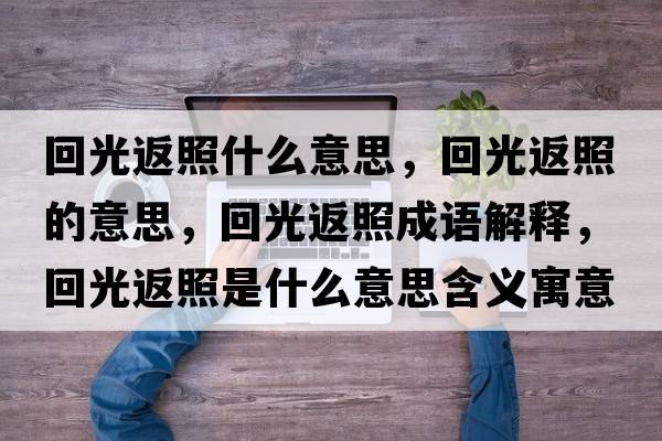 回光返照什么意思，回光返照的意思，回光返照成語(yǔ)解釋?zhuān)毓夥嫡帐鞘裁匆馑己x寓意
