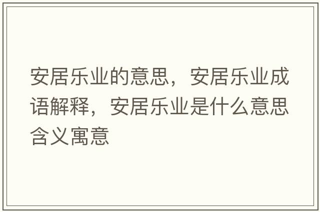 安居樂(lè )業(yè)的意思，安居樂(lè )業(yè)成語(yǔ)解釋?zhuān)簿訕?lè )業(yè)是什么意思含義寓意