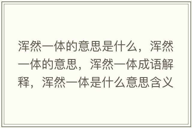 渾然一體的意思是什么，渾然一體的意思，渾然一體成語(yǔ)解釋?zhuān)瑴喨灰惑w是什么意思含義寓意