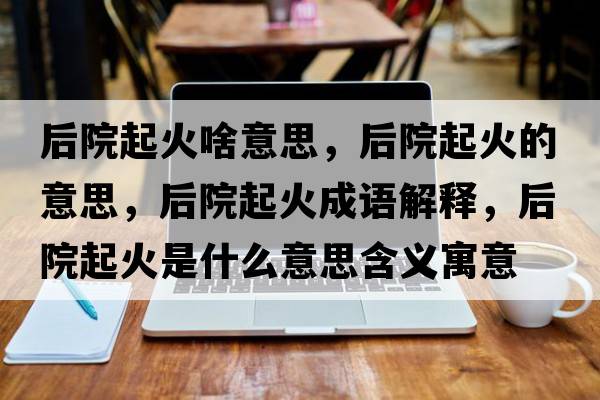 后院起火啥意思，后院起火的意思，后院起火成語(yǔ)解釋?zhuān)笤浩鸹鹗鞘裁匆馑己x寓意