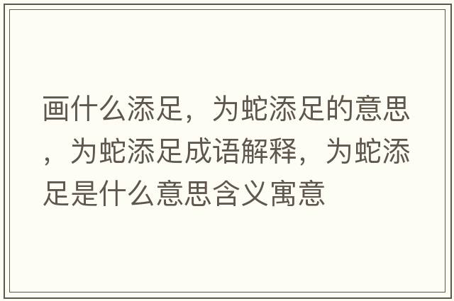 畫(huà)什么添足，為蛇添足的意思，為蛇添足成語(yǔ)解釋?zhuān)瑸樯咛碜闶鞘裁匆馑己x寓意