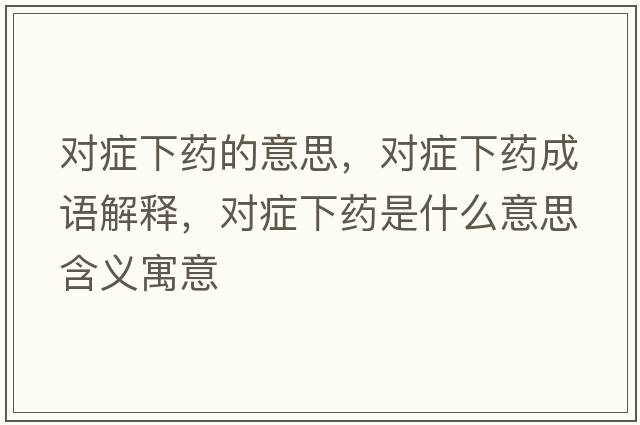 對癥下藥的意思，對癥下藥成語(yǔ)解釋?zhuān)瑢ΠY下藥是什么意思含義寓意