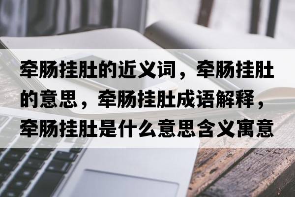 牽腸掛肚的近義詞，牽腸掛肚的意思，牽腸掛肚成語(yǔ)解釋?zhuān)瑺磕c掛肚是什么意思含義寓意