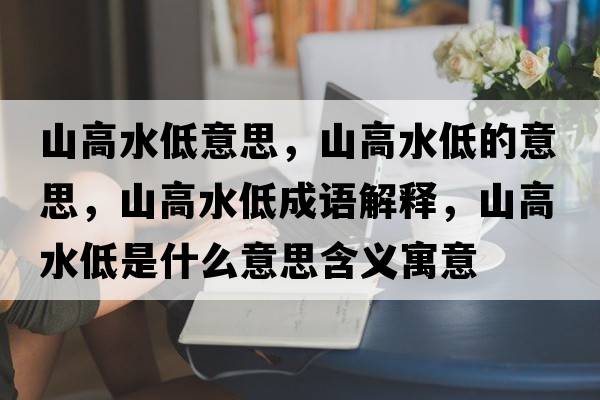 山高水低意思，山高水低的意思，山高水低成語(yǔ)解釋?zhuān)礁咚褪鞘裁匆馑己x寓意