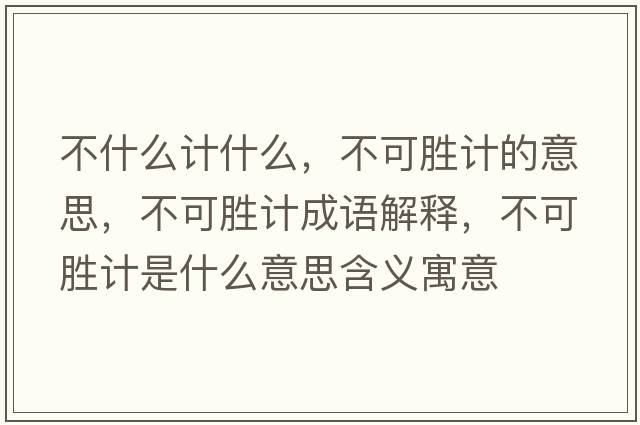 不什么計什么，不可勝計的意思，不可勝計成語(yǔ)解釋?zhuān)豢蓜儆嬍鞘裁匆馑己x寓意