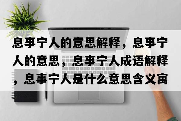 息事寧人的意思解釋?zhuān)⑹聦幦说囊馑?，息事寧人成語(yǔ)解釋?zhuān)⑹聦幦耸鞘裁匆馑己x寓意