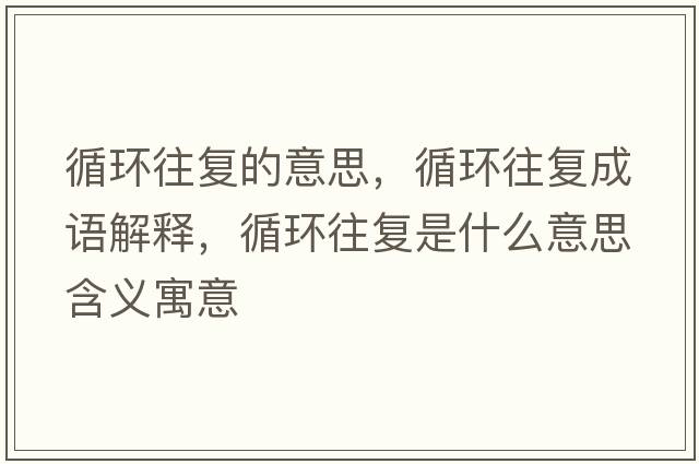 循環(huán)往復的意思，循環(huán)往復成語(yǔ)解釋?zhuān)h(huán)往復是什么意思含義寓意