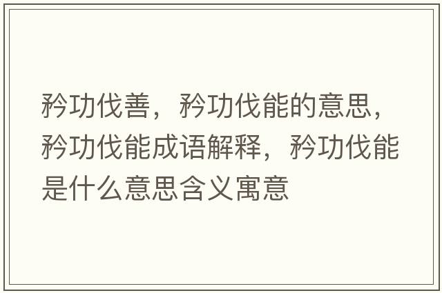 矜功伐善，矜功伐能的意思，矜功伐能成語(yǔ)解釋?zhuān)婀Ψツ苁鞘裁匆馑己x寓意