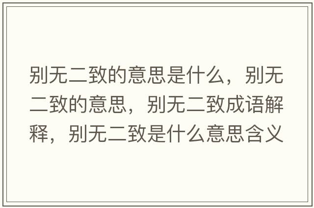 別無(wú)二致的意思是什么，別無(wú)二致的意思，別無(wú)二致成語(yǔ)解釋?zhuān)瑒e無(wú)二致是什么意思含義寓意