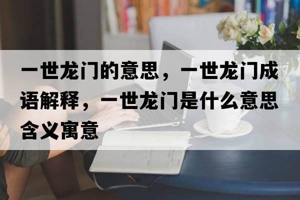 一世龍門(mén)的意思，一世龍門(mén)成語(yǔ)解釋?zhuān)皇例堥T(mén)是什么意思含義寓意