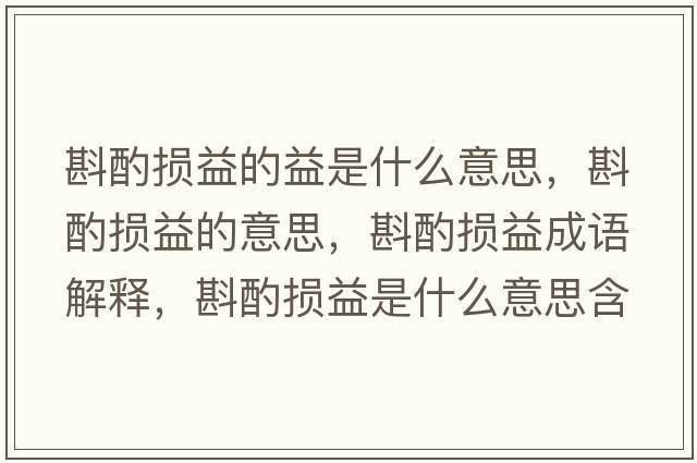 斟酌損益的益是什么意思，斟酌損益的意思，斟酌損益成語(yǔ)解釋?zhuān)遄脫p益是什么意思含義寓意
