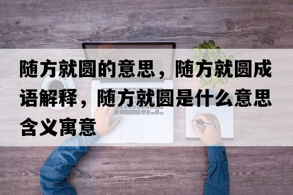 隨方就圓的意思，隨方就圓成語(yǔ)解釋?zhuān)S方就圓是什么意思含義寓意