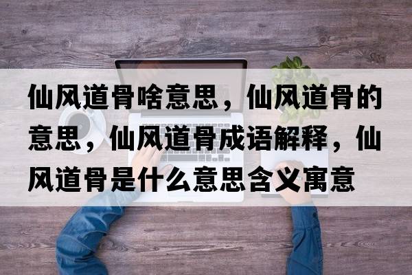 仙風(fēng)道骨啥意思，仙風(fēng)道骨的意思，仙風(fēng)道骨成語(yǔ)解釋?zhuān)娠L(fēng)道骨是什么意思含義寓意