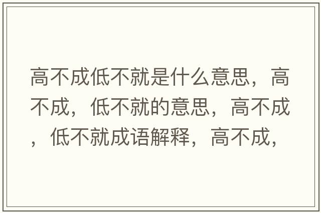 高不成低不就是什么意思，高不成，低不就的意思，高不成，低不就成語(yǔ)解釋?zhuān)卟怀?，低不就是什么意思含義寓意