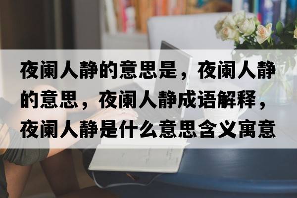 夜闌人靜的意思是，夜闌人靜的意思，夜闌人靜成語(yǔ)解釋?zhuān)龟@人靜是什么意思含義寓意