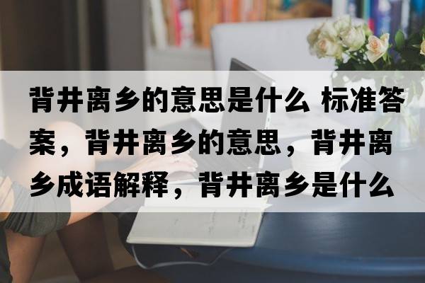 背井離鄉的意思是什么 標準答案，背井離鄉的意思，背井離鄉成語(yǔ)解釋?zhuān)尘x鄉是什么意思含義寓意