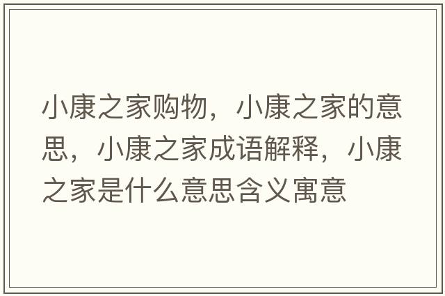 小康之家購物，小康之家的意思，小康之家成語(yǔ)解釋?zhuān)】抵沂鞘裁匆馑己x寓意