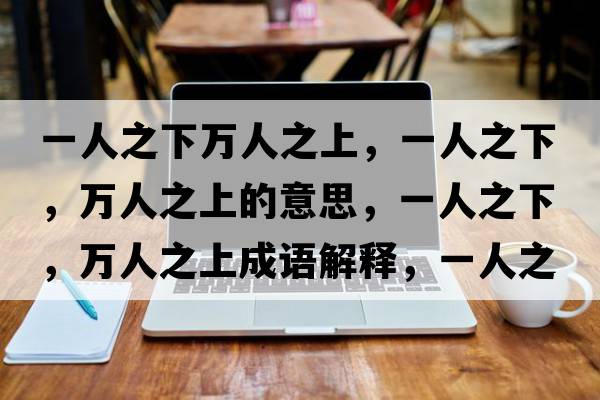 一人之下萬(wàn)人之上，一人之下，萬(wàn)人之上的意思，一人之下，萬(wàn)人之上成語(yǔ)解釋?zhuān)蝗酥?，萬(wàn)人之上是什么意思含義寓意