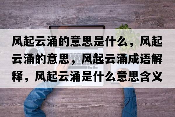 風(fēng)起云涌的意思是什么，風(fēng)起云涌的意思，風(fēng)起云涌成語(yǔ)解釋?zhuān)L(fēng)起云涌是什么意思含義寓意