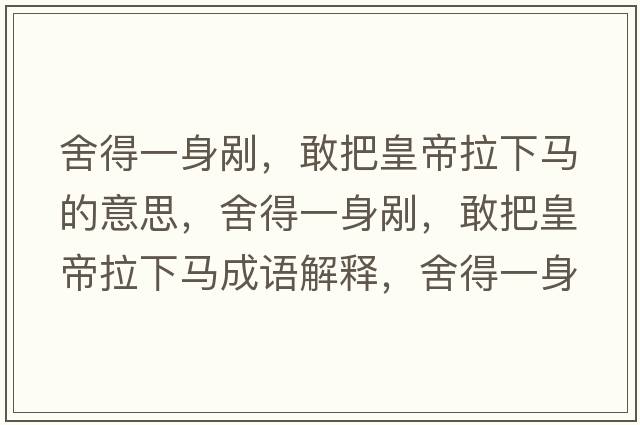 舍得一身剮，敢把皇帝拉下馬的意思，舍得一身剮，敢把皇帝拉下馬成語(yǔ)解釋?zhuān)岬靡簧韯?，敢把皇帝拉下馬是什么意思含義寓意