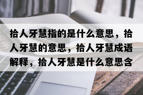 拾人牙慧指的是什么意思，拾人牙慧的意思，拾人牙慧成語(yǔ)解釋?zhuān)叭搜阑凼鞘裁匆馑己x寓意
