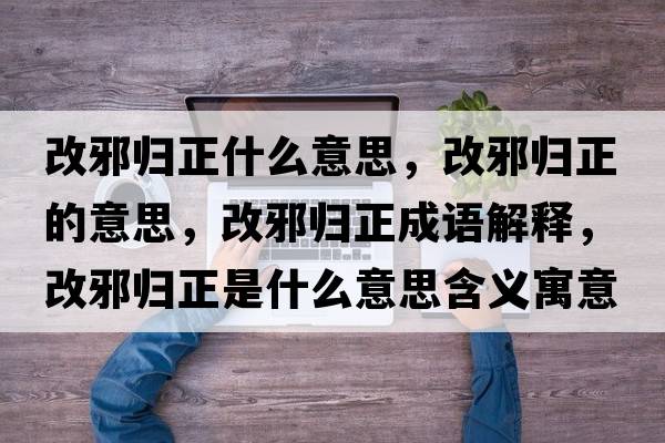 改邪歸正什么意思，改邪歸正的意思，改邪歸正成語(yǔ)解釋?zhuān)男皻w正是什么意思含義寓意