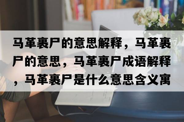 馬革裹尸的意思解釋?zhuān)R革裹尸的意思，馬革裹尸成語(yǔ)解釋?zhuān)R革裹尸是什么意思含義寓意