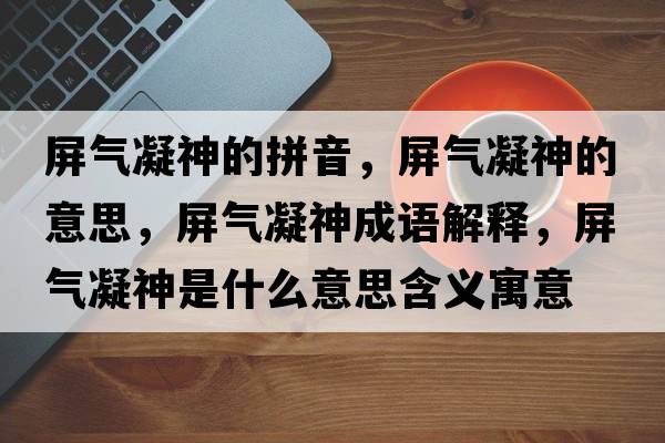 屏氣凝神的拼音，屏氣凝神的意思，屏氣凝神成語(yǔ)解釋?zhuān)翚饽袷鞘裁匆馑己x寓意