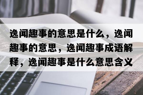 逸聞趣事的意思是什么，逸聞趣事的意思，逸聞趣事成語(yǔ)解釋?zhuān)萋勅な率鞘裁匆馑己x寓意