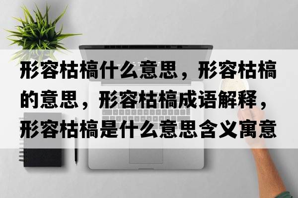 形容枯槁什么意思，形容枯槁的意思，形容枯槁成語(yǔ)解釋?zhuān)稳菘蓍率鞘裁匆馑己x寓意
