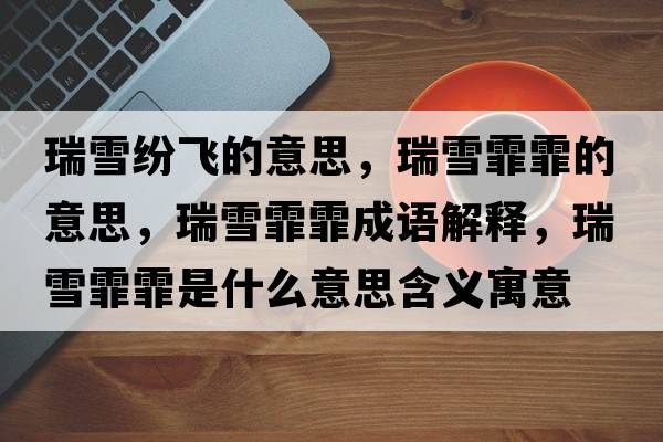 瑞雪紛飛的意思，瑞雪霏霏的意思，瑞雪霏霏成語(yǔ)解釋?zhuān)鹧鞘裁匆馑己x寓意