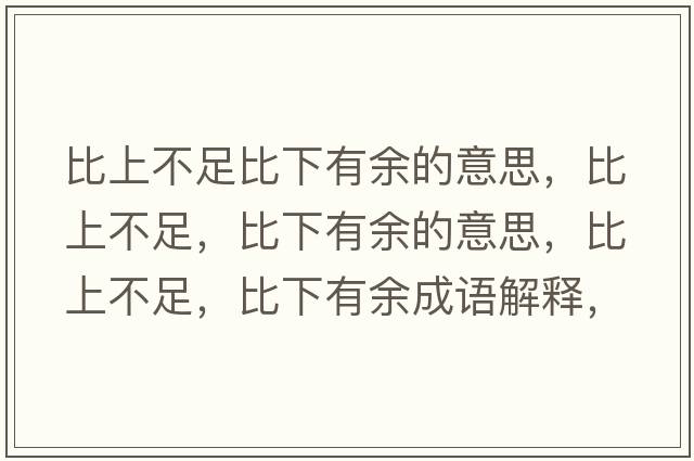 比上不足比下有余的意思，比上不足，比下有余的意思，比上不足，比下有余成語(yǔ)解釋?zhuān)壬喜蛔?，比下有余是什么意思含義寓意
