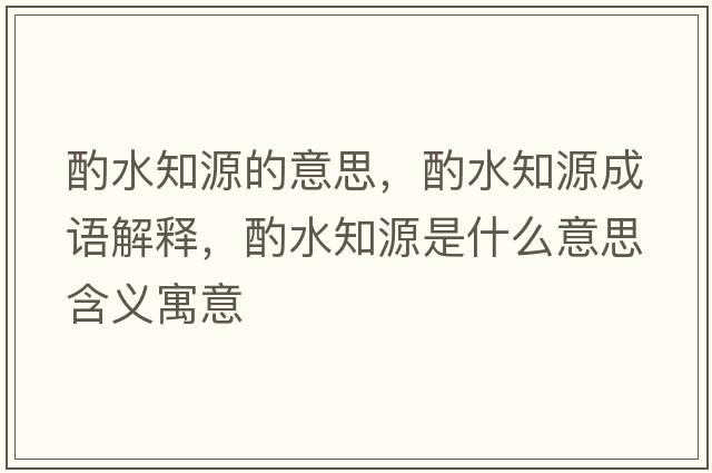 酌水知源的意思，酌水知源成語(yǔ)解釋?zhuān)盟词鞘裁匆馑己x寓意