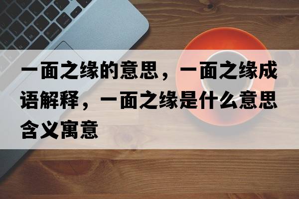 一面之緣的意思，一面之緣成語(yǔ)解釋?zhuān)幻嬷壥鞘裁匆馑己x寓意