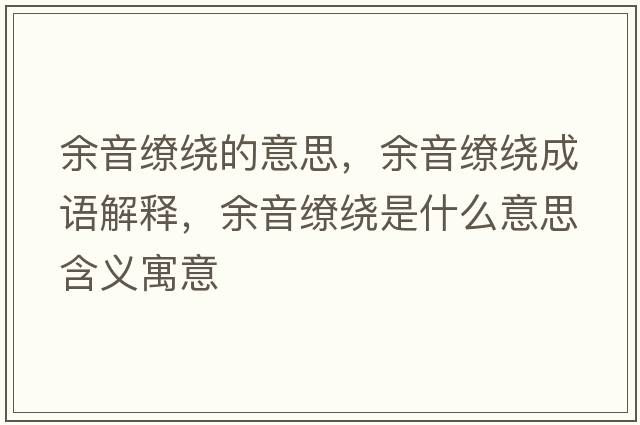 余音繚繞的意思，余音繚繞成語(yǔ)解釋?zhuān)嘁艨澙@是什么意思含義寓意