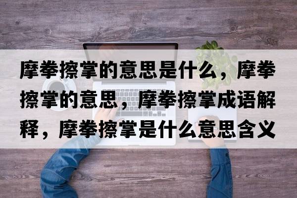 摩拳擦掌的意思是什么，摩拳擦掌的意思，摩拳擦掌成語(yǔ)解釋?zhuān)θ琳剖鞘裁匆馑己x寓意