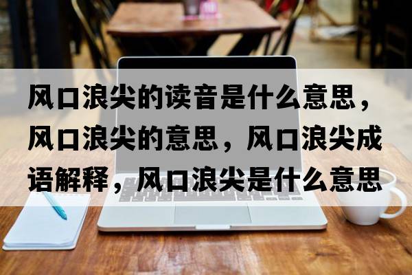 風(fēng)口浪尖的讀音是什么意思，風(fēng)口浪尖的意思，風(fēng)口浪尖成語(yǔ)解釋?zhuān)L(fēng)口浪尖是什么意思含義寓意