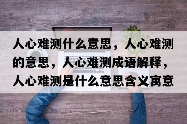 人心難測什么意思，人心難測的意思，人心難測成語(yǔ)解釋?zhuān)诵碾y測是什么意思含義寓意