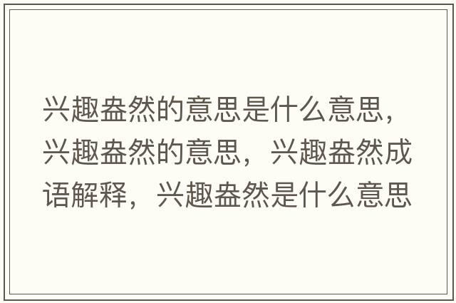興趣盎然的意思是什么意思，興趣盎然的意思，興趣盎然成語(yǔ)解釋?zhuān)d趣盎然是什么意思含義寓意
