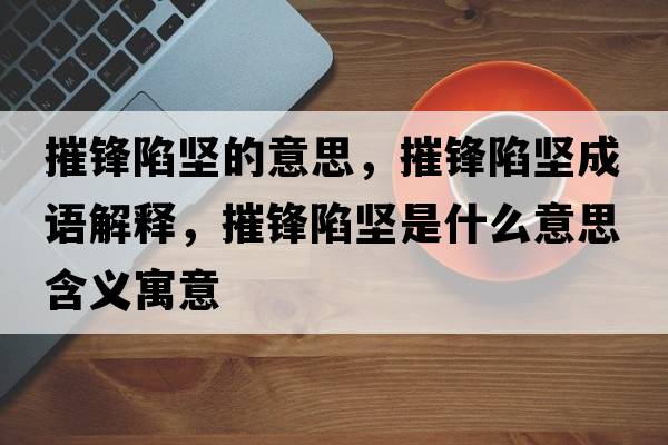 摧鋒陷堅的意思，摧鋒陷堅成語(yǔ)解釋?zhuān)蒌h陷堅是什么意思含義寓意