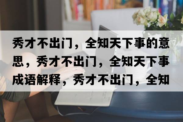 秀才不出門(mén)，全知天下事的意思，秀才不出門(mén)，全知天下事成語(yǔ)解釋?zhuān)悴挪怀鲩T(mén)，全知天下事是什么意思含義寓意